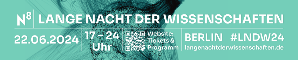 Official banner. The text reads: "N8 Lange Nacht der Wissenschaften. 22.06.2024. 17-24 Uhr. Website: Tickets & Program (with Qr code). Berlin #LNDW24. langenachtderwissenschaften.de"

For more info about the Lange Nacht der Wissenschaften: 

https://www.langenachtderwissenschaften.de/informationen/das-event

We will be here: 

https://www.openstreetmap.org/?mlat=52.44585&mlon=13.28551&zoom=19